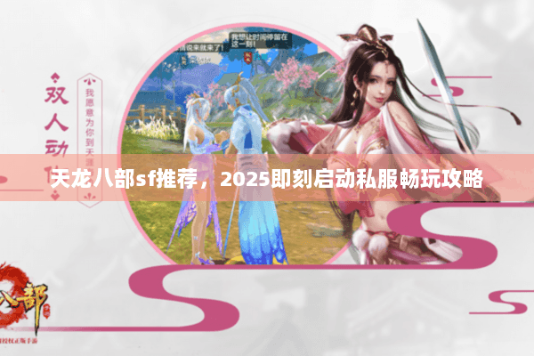 天龙八部sf推荐,2025即刻启动私服畅玩攻略 天龙八部sf推荐,2025即刻启动私服畅玩攻略