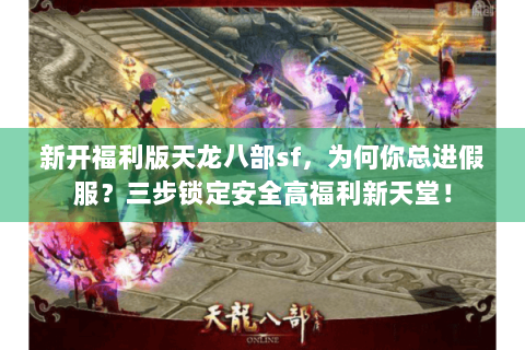 新开福利版天龙八部sf,为何你总进假服?三步锁定安全高福利新天堂! 新开福利版天龙八部sf,为何你总进假服?三步锁定安全高福利新天堂!