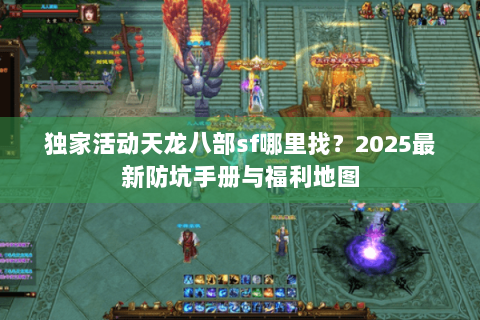 独家活动天龙八部sf哪里找?2025最新防坑手册与福利地图 独家活动天龙八部sf哪里找?2025最新防坑手册与福利地图