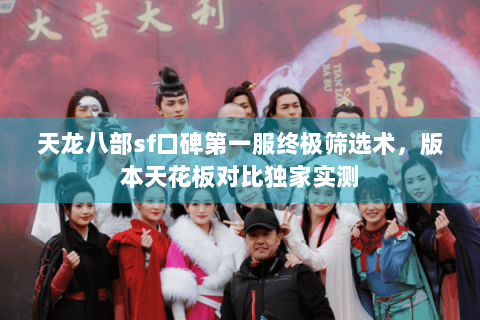 天龙八部sf口碑第一服终极筛选术,版本天花板对比独家实测 天龙八部sf口碑第一服终极筛选术,版本天花板对比独家实测