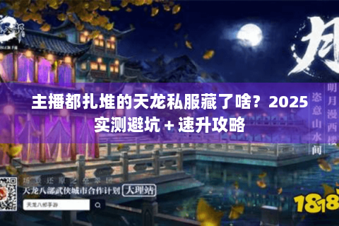 主播都扎堆的天龙私服藏了啥?2025实测避坑+速升攻略 主播都扎堆的天龙私服藏了啥?2025实测避坑+速升攻略