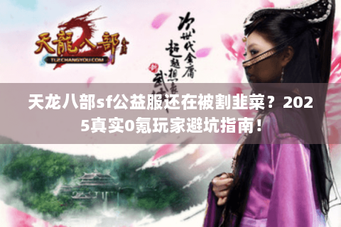 天龙八部sf公益服还在被割韭菜？2025真实0氪玩家避坑指南！