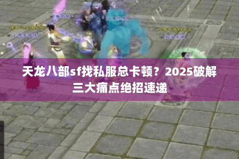 天龙八部sf找私服总卡顿？2025破解三大痛点绝招速递