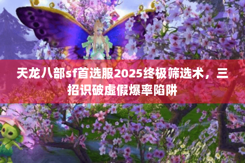 天龙八部sf首选服2025终极筛选术，三招识破虚假爆率陷阱