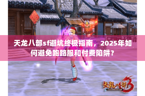 天龙八部sf避坑终极指南,2025年如何避免跑路服和付费陷阱? 天龙八部sf避坑终极指南,2025年如何避免跑路服和付费陷阱?