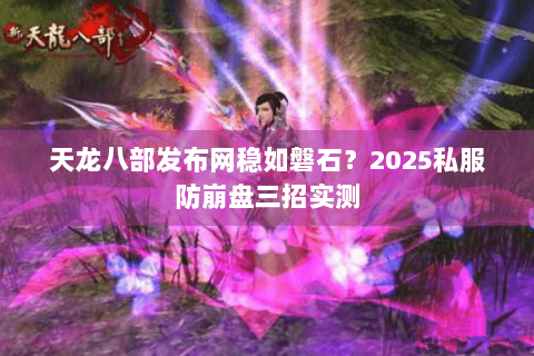 天龙八部发布网稳如磐石?2025私服防崩盘三招实测 天龙八部发布网稳如磐石?2025私服防崩盘三招实测