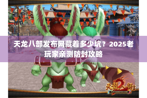 天龙八部发布网藏着多少坑？2025老玩家亲测防封攻略