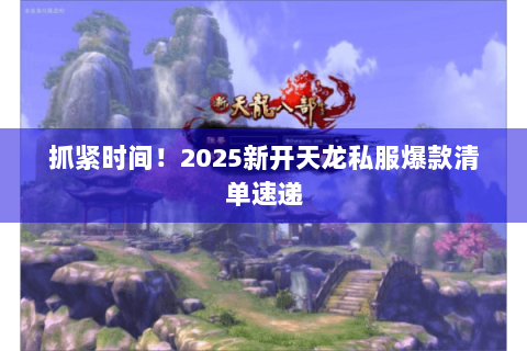 抓紧时间!2025新开天龙私服爆款清单速递 抓紧时间!2025新开天龙私服爆款清单速递