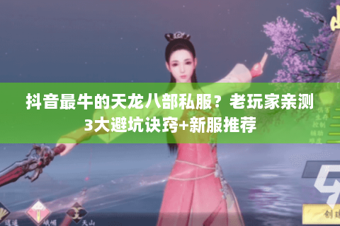 抖音最牛的天龙八部私服？老玩家亲测3大避坑诀窍+新服推荐