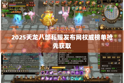 2025天龙八部私服发布网权威榜单抢先获取