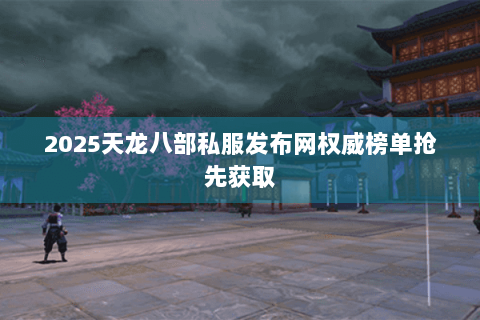 2025天龙八部私服发布网权威榜单抢先获取