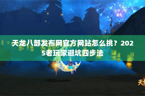 天龙八部发布网官方网站怎么挑？2025老玩家避坑四步法