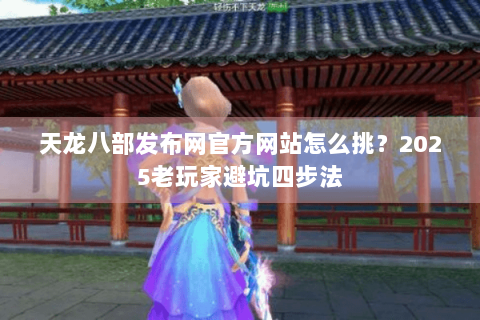 天龙八部发布网官方网站怎么挑？2025老玩家避坑四步法