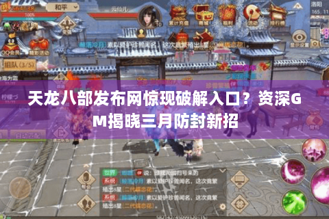 天龙八部发布网惊现破解入口?资深GM揭晓三月防封新招 天龙八部发布网惊现破解入口?资深GM揭晓三月防封新招