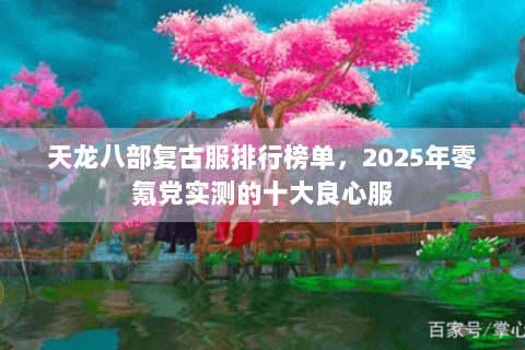 天龙八部复古服排行榜单,2025年零氪党实测的十大良心服 天龙八部复古服排行榜单,2025年零氪党实测的十大良心服