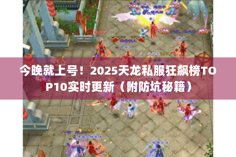 今晚就上号!2025天龙私服狂飙榜TOP10实时更新(附防坑秘籍) 今晚就上号!2025天龙私服狂飙榜TOP10实时更新(附防坑秘籍)