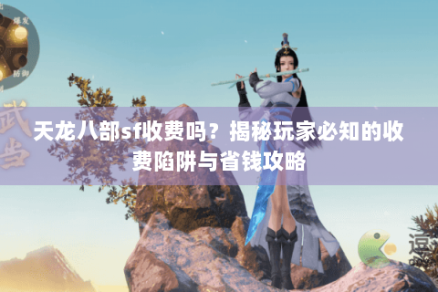 天龙八部sf收费吗？揭秘玩家必知的收费陷阱与省钱攻略