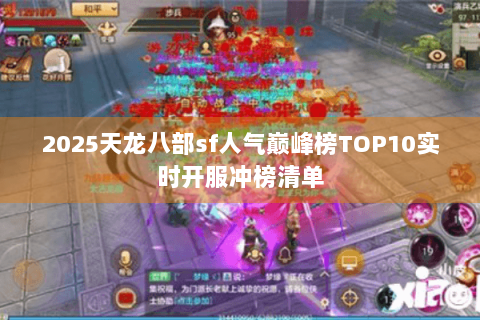 2025天龙八部sf人气巅峰榜TOP10实时开服冲榜清单 2025天龙八部sf人气巅峰榜TOP10实时开服冲榜清单