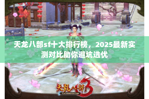 天龙八部sf十大排行榜,2025最新实测对比助你避坑选优 天龙八部sf十大排行榜,2025最新实测对比助你避坑选优