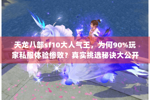 天龙八部sf10大人气王,为何90%玩家私服体验惨败?真实挑选秘诀大公开 天龙八部sf10大人气王,为何90%玩家私服体验惨败?真实挑选秘诀大公开