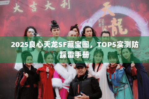 2025良心天龙SF藏宝图，TOP5实测防踩雷手册