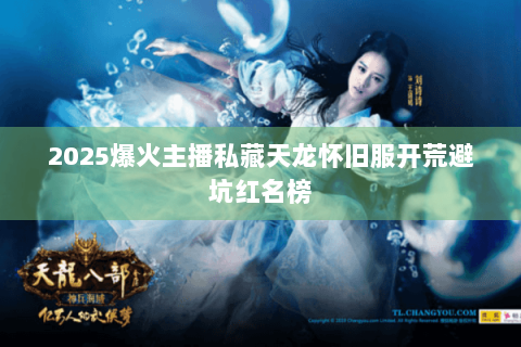 2025爆火主播私藏天龙怀旧服开荒避坑红名榜