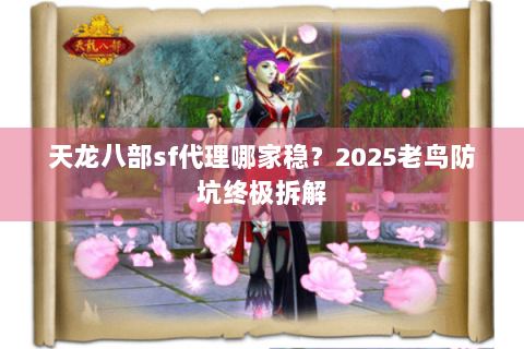 天龙八部sf代理哪家稳?2025老鸟防坑终极拆解 天龙八部sf代理哪家稳?2025老鸟防坑终极拆解