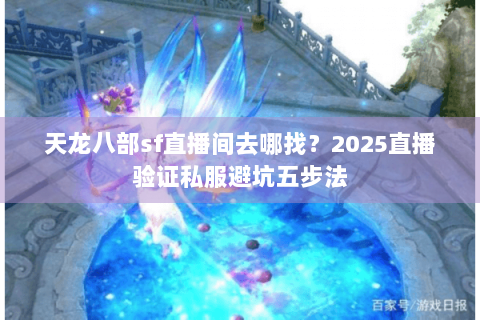 天龙八部sf直播间去哪找？2025直播验证私服避坑五步法