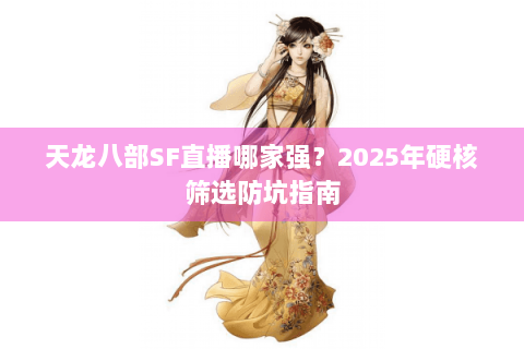 天龙八部SF直播哪家强？2025年硬核筛选防坑指南