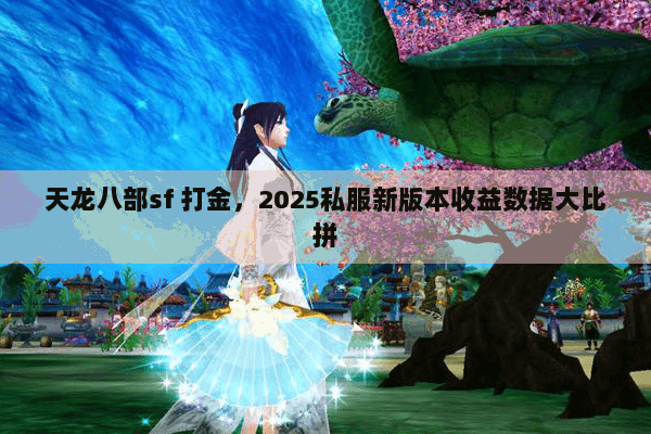 天龙八部sf 打金，2025私服新版本收益数据大比拼