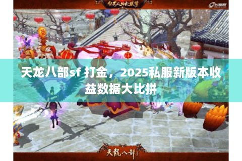 天龙八部sf 打金，2025私服新版本收益数据大比拼