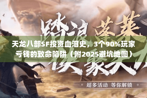 天龙八部SF投资血泪史，3个90%玩家亏钱的致命陷阱（附2025避坑地图）