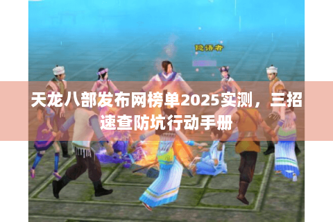 天龙八部发布网榜单2025实测,三招速查防坑行动手册 天龙八部发布网榜单2025实测,三招速查防坑行动手册