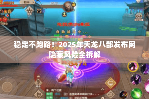 稳定不跑路!2025年天龙八部发布网隐藏风险全拆解 稳定不跑路!2025年天龙八部发布网隐藏风险全拆解