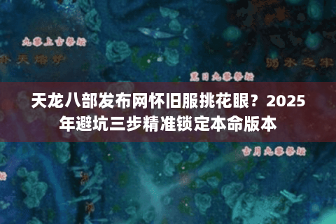 天龙八部发布网怀旧服挑花眼?2025年避坑三步精准锁定本命版本 天龙八部发布网怀旧服挑花眼?2025年避坑三步精准锁定本命版本