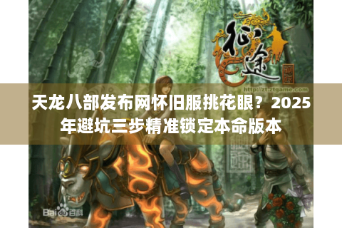 天龙八部发布网怀旧服挑花眼?2025年避坑三步精准锁定本命版本 天龙八部发布网怀旧服挑花眼?2025年避坑三步精准锁定本命版本