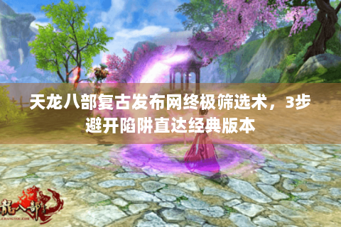 天龙八部复古发布网终极筛选术，3步避开陷阱直达经典版本