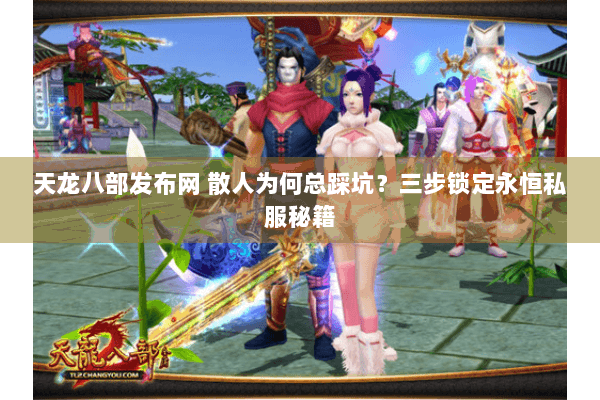 天龙八部发布网 散人为何总踩坑?三步锁定永恒私服秘籍 天龙八部发布网 散人为何总踩坑?三步锁定永恒私服秘籍