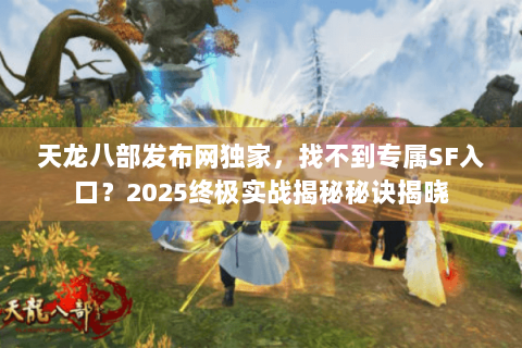 天龙八部发布网独家，找不到专属SF入口？2025终极实战揭秘秘诀揭晓