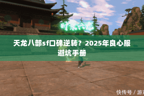 天龙八部sf口碑逆转？2025年良心服避坑手册