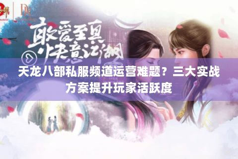 天龙八部私服频道运营难题？三大实战方案提升玩家活跃度