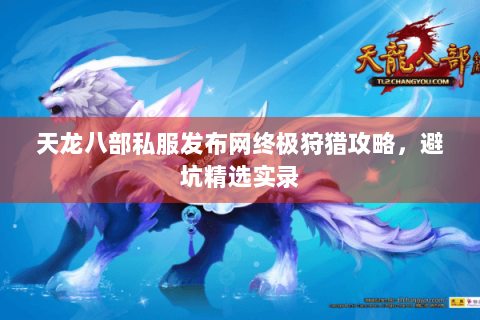 天龙八部私服发布网终极狩猎攻略，避坑精选实录