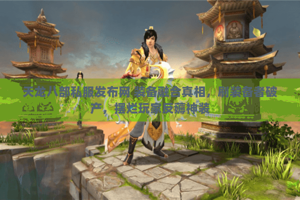 天龙八部私服发布网 装备融合真相,刷装备者破产,摆烂玩家反薅神装 天龙八部私服发布网 装备融合真相,刷装备者破产,摆烂玩家反薅神装