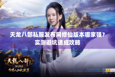 天龙八部私服发布网修仙版本哪家强？实测避坑速成攻略