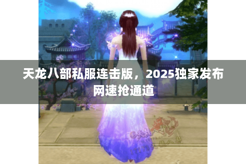 天龙八部私服连击版，2025独家发布网速抢通道