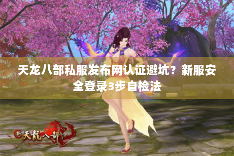天龙八部私服发布网认证避坑?新服安全登录3步自检法 天龙八部私服发布网认证避坑?新服安全登录3步自检法
