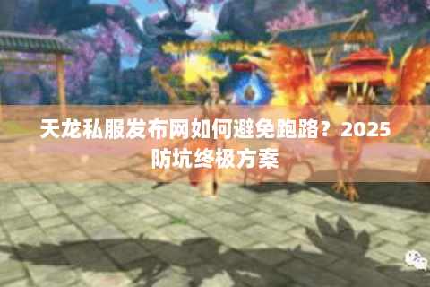 天龙私服发布网如何避免跑路？2025防坑终极方案
