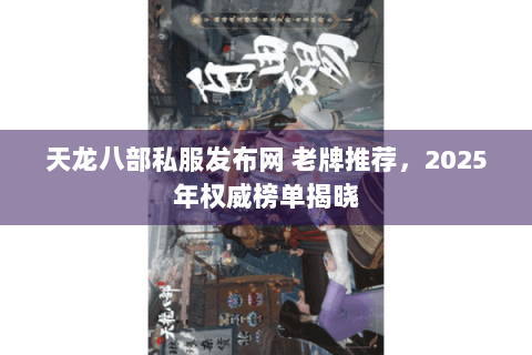 天龙八部私服发布网 老牌推荐,2025年权威榜单揭晓 天龙八部私服发布网 老牌推荐,2025年权威榜单揭晓