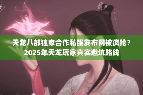 天龙八部独家合作私服发布网被疯抢?2025年天龙玩家真实避坑路线 天龙八部独家合作私服发布网被疯抢?2025年天龙玩家真实避坑路线