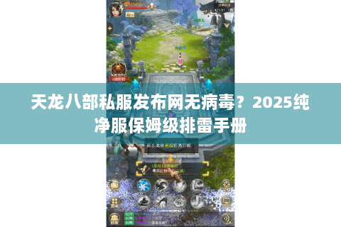 天龙八部私服发布网无病毒?2025纯净服保姆级排雷手册 天龙八部私服发布网无病毒?2025纯净服保姆级排雷手册